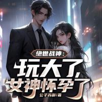 絕世戰(zhàn)神：玩大了，女神懷孕了